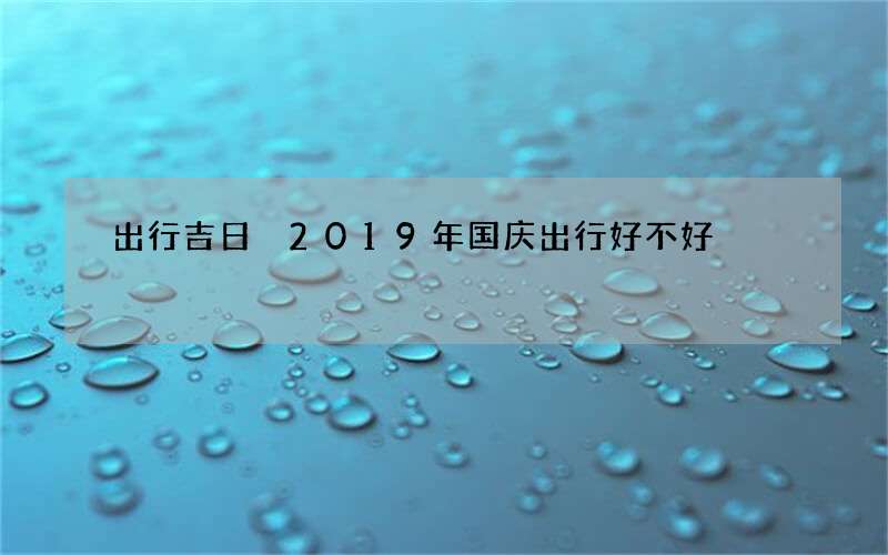 出行吉日 2019年国庆出行好不好